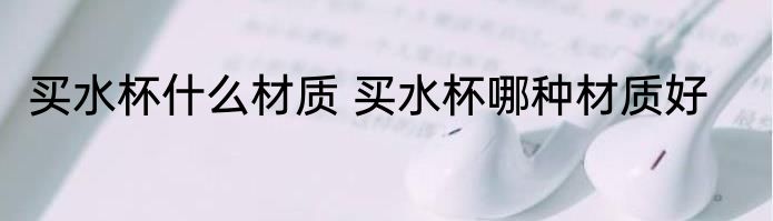 买水杯什么材质 买水杯哪种材质好