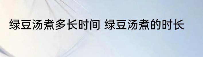 绿豆汤煮多长时间 绿豆汤煮的时长