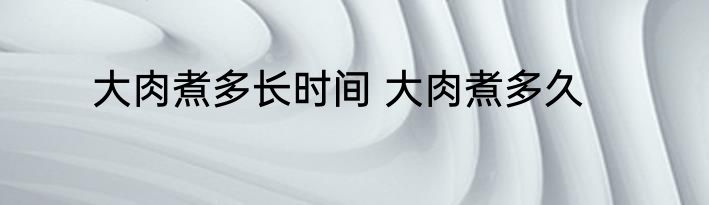大肉煮多长时间 大肉煮多久