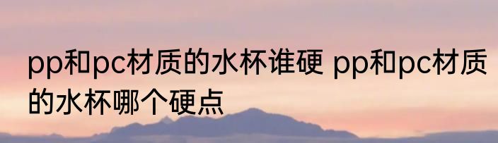 pp和pc材质的水杯谁硬 pp和pc材质的水杯哪个硬点