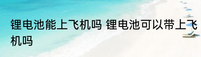 锂电池能上飞机吗 锂电池可以带上飞机吗