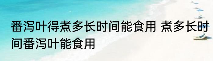 番泻叶得煮多长时间能食用 煮多长时间番泻叶能食用