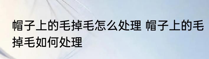 帽子上的毛掉毛怎么处理 帽子上的毛掉毛如何处理