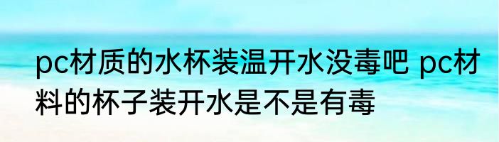 pc材质的水杯装温开水没毒吧 pc材料的杯子装开水是不是有毒