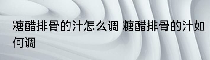 糖醋排骨的汁怎么调 糖醋排骨的汁如何调