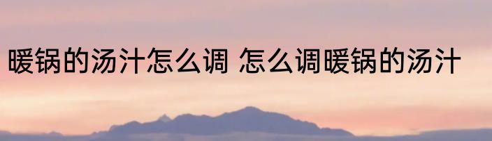 暖锅的汤汁怎么调 怎么调暖锅的汤汁