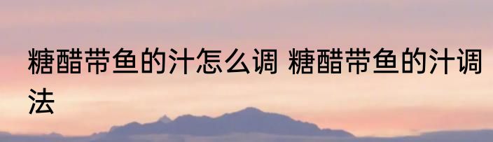 糖醋带鱼的汁怎么调 糖醋带鱼的汁调法