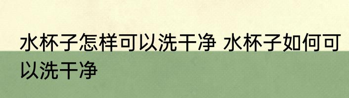 水杯子怎样可以洗干净 水杯子如何可以洗干净