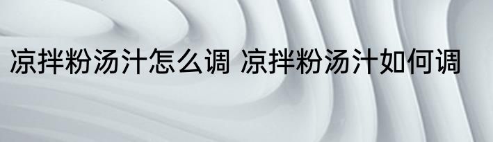 凉拌粉汤汁怎么调 凉拌粉汤汁如何调