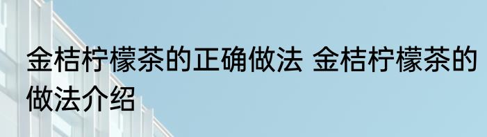 金桔柠檬茶的正确做法 金桔柠檬茶的做法介绍