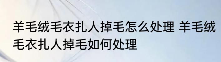 羊毛绒毛衣扎人掉毛怎么处理 羊毛绒毛衣扎人掉毛如何处理