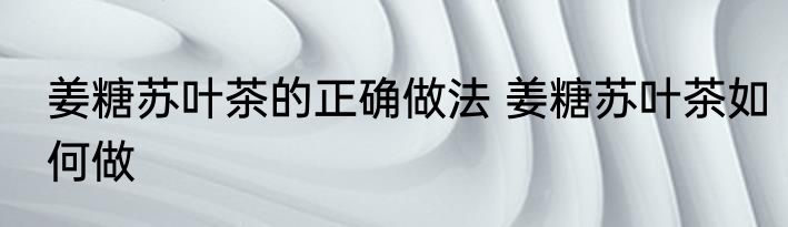 姜糖苏叶茶的正确做法 姜糖苏叶茶如何做