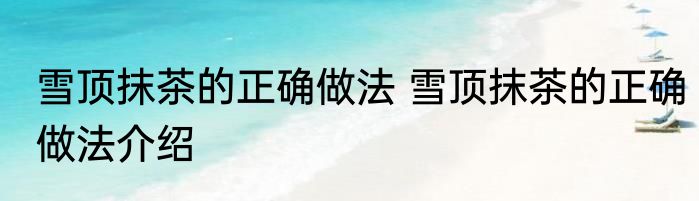 雪顶抹茶的正确做法 雪顶抹茶的正确做法介绍