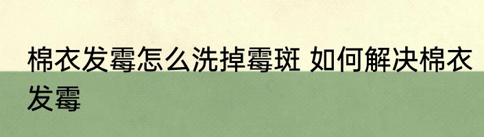 棉衣发霉怎么洗掉霉斑 如何解决棉衣发霉