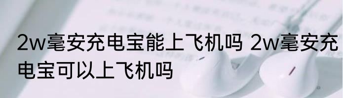 2w毫安充电宝能上飞机吗 2w毫安充电宝可以上飞机吗