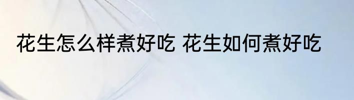 花生怎么样煮好吃 花生如何煮好吃