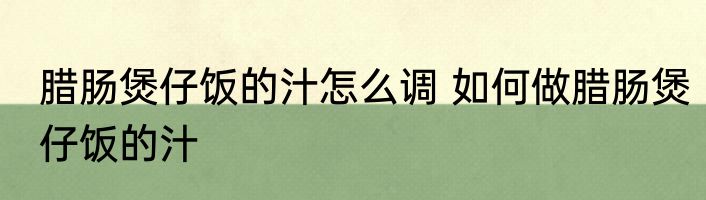 腊肠煲仔饭的汁怎么调 如何做腊肠煲仔饭的汁