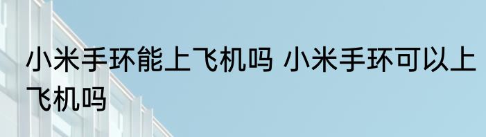小米手环能上飞机吗 小米手环可以上飞机吗