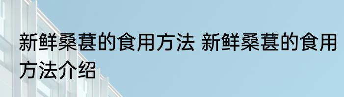 新鲜桑葚的食用方法 新鲜桑葚的食用方法介绍