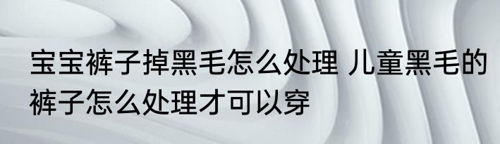 宝宝裤子掉黑毛怎么处理 儿童黑毛的裤子怎么处理才可以穿