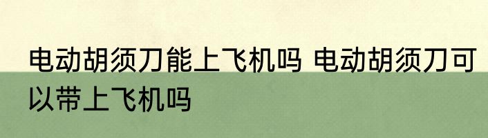 电动胡须刀能上飞机吗 电动胡须刀可以带上飞机吗