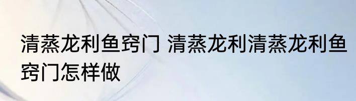 清蒸龙利鱼窍门 清蒸龙利清蒸龙利鱼窍门怎样做