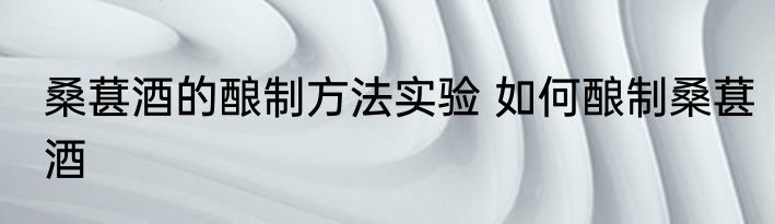 桑葚酒的酿制方法实验 如何酿制桑葚酒