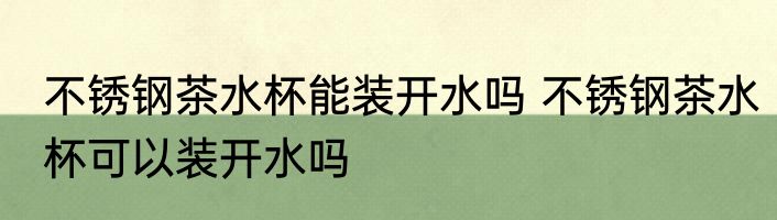 不锈钢茶水杯能装开水吗 不锈钢茶水杯可以装开水吗