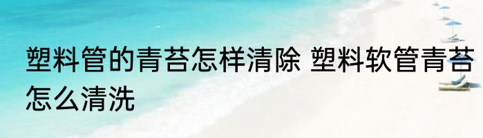 塑料管的青苔怎样清除 塑料软管青苔怎么清洗