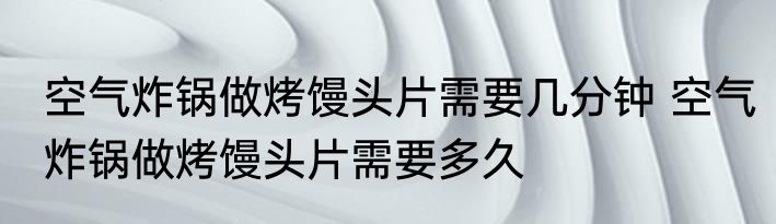 空气炸锅做烤馒头片需要几分钟 空气炸锅做烤馒头片需要多久