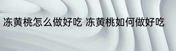 冻黄桃怎么做好吃 冻黄桃如何做好吃