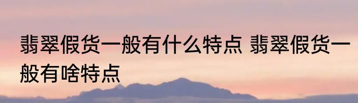翡翠假货一般有什么特点 翡翠假货一般有啥特点