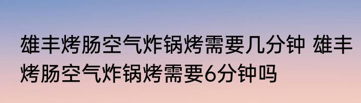 雄丰烤肠空气炸锅烤需要几分钟 雄丰烤肠空气炸锅烤需要6分钟吗