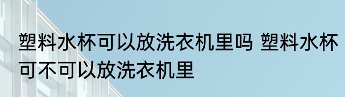 塑料水杯可以放洗衣机里吗 塑料水杯可不可以放洗衣机里
