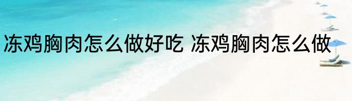 冻鸡胸肉怎么做好吃 冻鸡胸肉怎么做