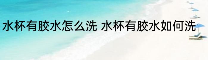 水杯有胶水怎么洗 水杯有胶水如何洗