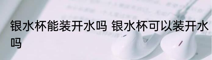 银水杯能装开水吗 银水杯可以装开水吗