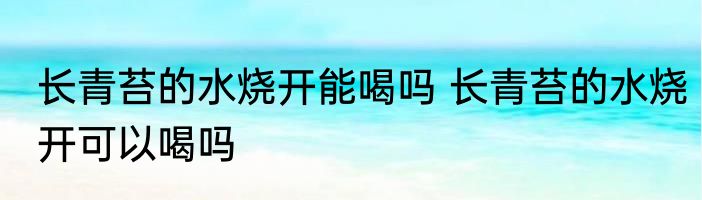 长青苔的水烧开能喝吗 长青苔的水烧开可以喝吗