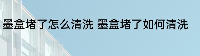 墨盒堵了怎么清洗 墨盒堵了如何清洗
