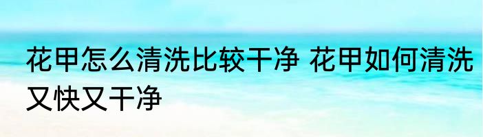花甲怎么清洗比较干净 花甲如何清洗又快又干净