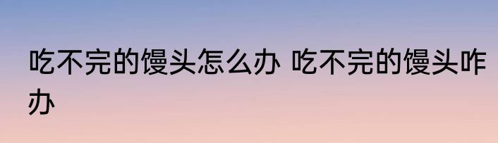 吃不完的馒头怎么办 吃不完的馒头咋办