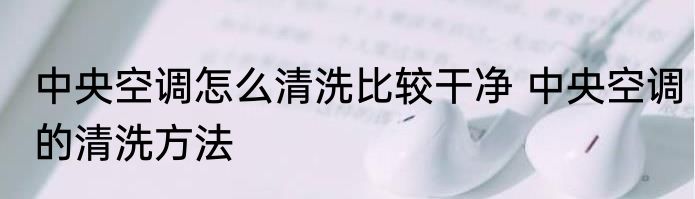 中央空调怎么清洗比较干净 中央空调的清洗方法