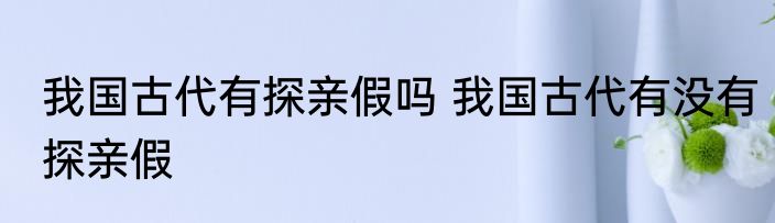 我国古代有探亲假吗 我国古代有没有探亲假
