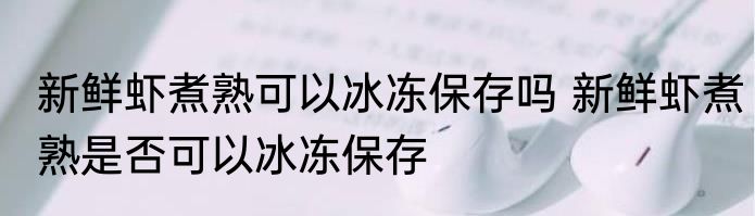 新鲜虾煮熟可以冰冻保存吗 新鲜虾煮熟是否可以冰冻保存