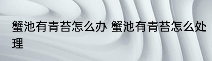 蟹池有青苔怎么办 蟹池有青苔怎么处理