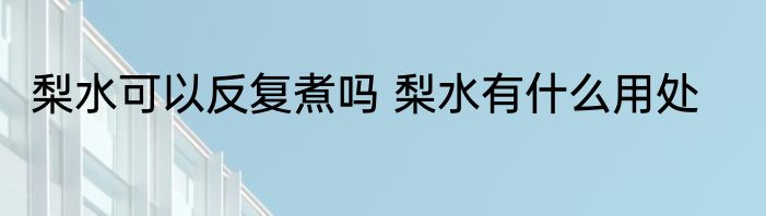 梨水可以反复煮吗 梨水有什么用处
