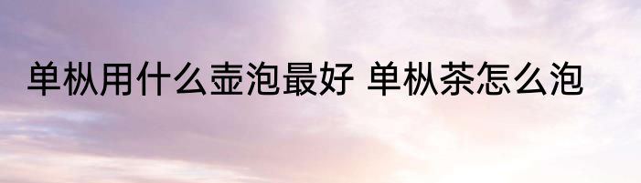 单枞用什么壶泡最好 单枞茶怎么泡