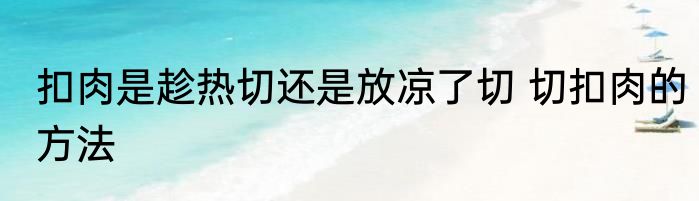扣肉是趁热切还是放凉了切 切扣肉的方法
