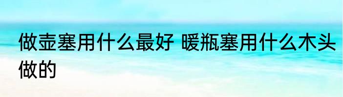 做壶塞用什么最好 暖瓶塞用什么木头做的