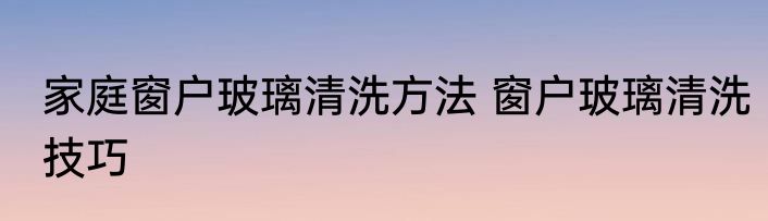 家庭窗户玻璃清洗方法 窗户玻璃清洗技巧